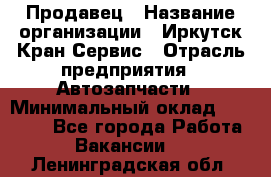 Продавец › Название организации ­ Иркутск-Кран-Сервис › Отрасль предприятия ­ Автозапчасти › Минимальный оклад ­ 20 000 - Все города Работа » Вакансии   . Ленинградская обл.